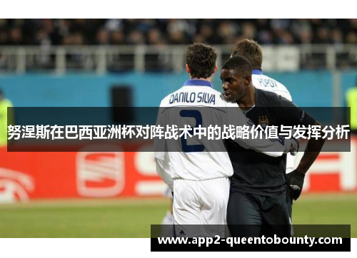 努涅斯在巴西亚洲杯对阵战术中的战略价值与发挥分析 努涅斯在巴西亚洲杯对阵战术中的战略价值与发挥分析