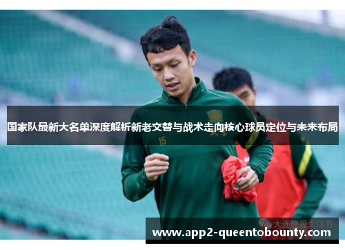 国家队最新大名单深度解析新老交替与战术走向核心球员定位与未来布局