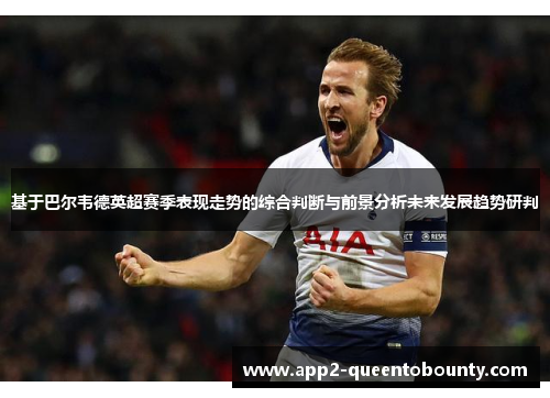 基于巴尔韦德英超赛季表现走势的综合判断与前景分析未来发展趋势研判 基于巴尔韦德英超赛季表现走势的综合判断与前景分析未来发展趋势研判