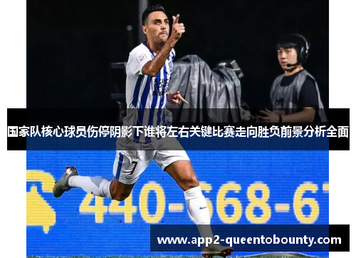 国家队核心球员伤停阴影下谁将左右关键比赛走向胜负前景分析全面 国家队核心球员伤停阴影下谁将左右关键比赛走向胜负前景分析全面