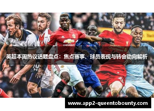 英超本周热议话题盘点:焦点赛事、球员表现与转会动向解析 英超本周热议话题盘点:焦点赛事、球员表现与转会动向解析