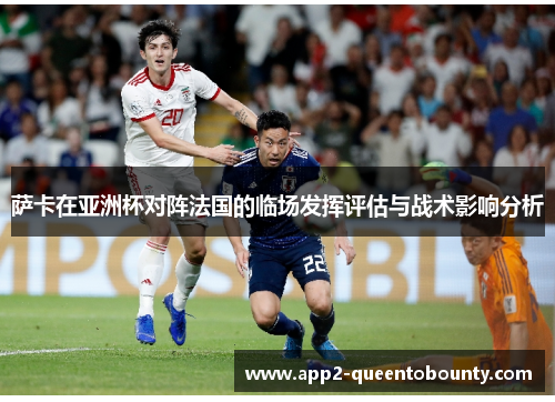萨卡在亚洲杯对阵法国的临场发挥评估与战术影响分析 萨卡在亚洲杯对阵法国的临场发挥评估与战术影响分析