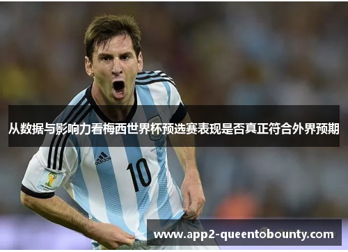 从数据与影响力看梅西世界杯预选赛表现是否真正符合外界预期 从数据与影响力看梅西世界杯预选赛表现是否真正符合外界预期
