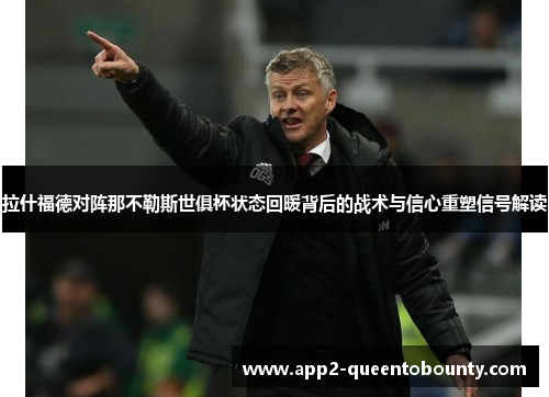 拉什福德对阵那不勒斯世俱杯状态回暖背后的战术与信心重塑信号解读 拉什福德对阵那不勒斯世俱杯状态回暖背后的战术与信心重塑信号解读