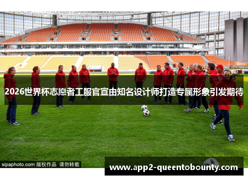 2026世界杯志愿者工服官宣由知名设计师打造专属形象引发期待 2026世界杯志愿者工服官宣由知名设计师打造专属形象引发期待