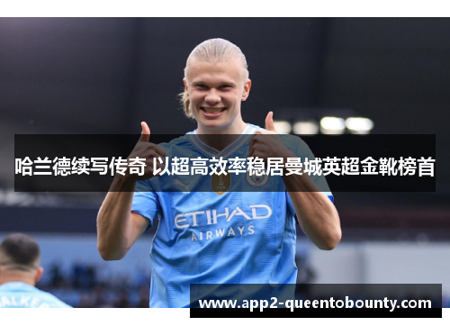 哈兰德续写传奇 以超高效率稳居曼城英超金靴榜首 哈兰德续写传奇 以超高效率稳居曼城英超金靴榜首
