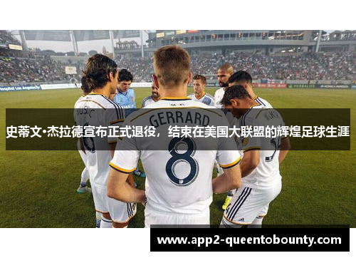 史蒂文·杰拉德宣布正式退役,结束在美国大联盟的辉煌足球生涯 史蒂文·杰拉德宣布正式退役,结束在美国大联盟的辉煌足球生涯
