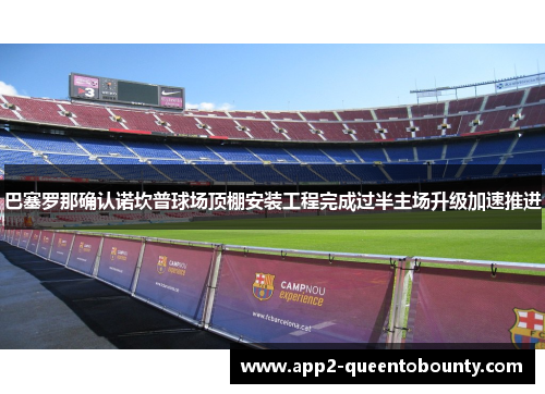 巴塞罗那确认诺坎普球场顶棚安装工程完成过半主场升级加速推进 巴塞罗那确认诺坎普球场顶棚安装工程完成过半主场升级加速推进