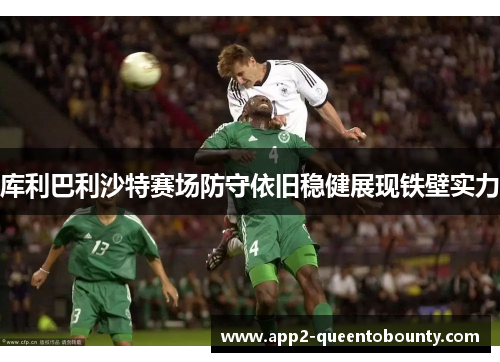 库利巴利沙特赛场防守依旧稳健展现铁壁实力 库利巴利沙特赛场防守依旧稳健展现铁壁实力
