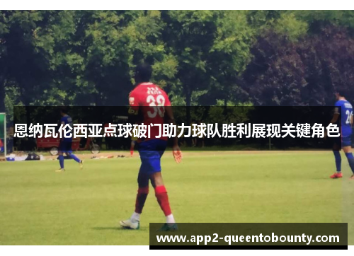 恩纳瓦伦西亚点球破门助力球队胜利展现关键角色 恩纳瓦伦西亚点球破门助力球队胜利展现关键角色