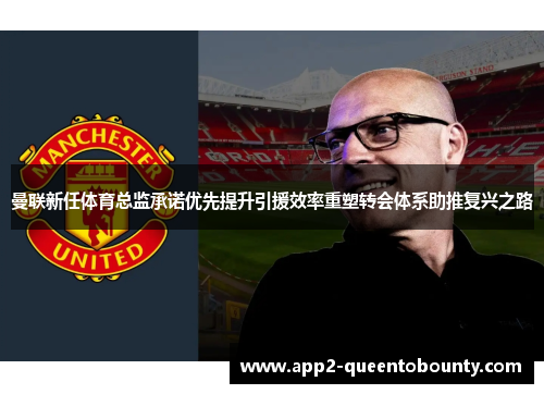 曼联新任体育总监承诺优先提升引援效率重塑转会体系助推复兴之路