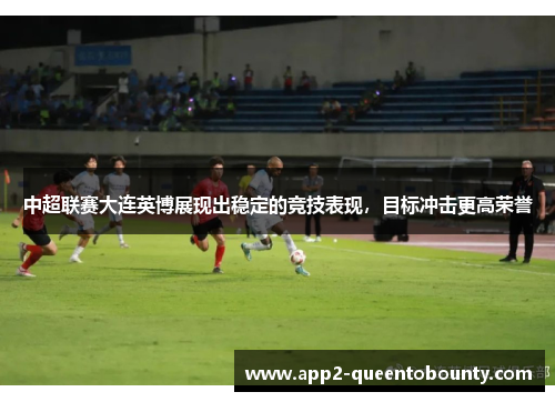 中超联赛大连英博展现出稳定的竞技表现，目标冲击更高荣誉