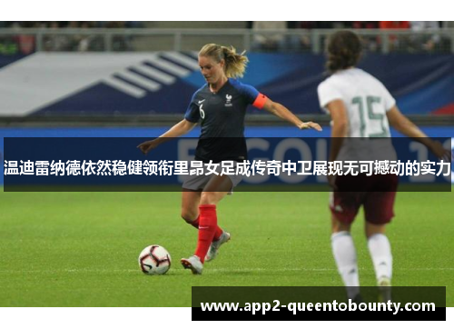 温迪雷纳德依然稳健领衔里昂女足成传奇中卫展现无可撼动的实力
