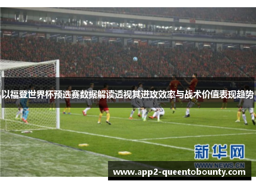 以福登世界杯预选赛数据解读透视其进攻效率与战术价值表现趋势